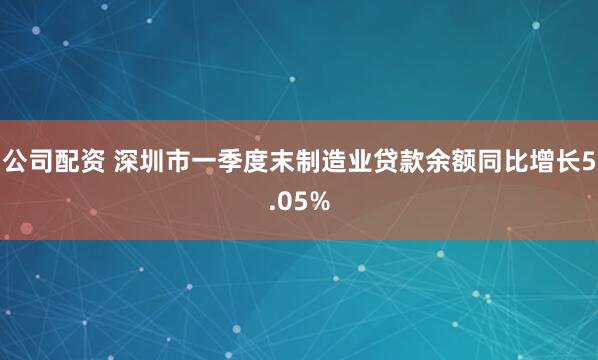 公司配资 深圳市一季度末制造业贷款余额同比增长5.05%