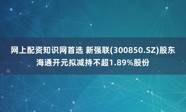 网上配资知识网首选 新强联(300850.SZ)股东海通开元拟减持不超1.89%股份