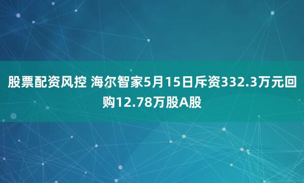 股票配资风控 海尔智家5月15日斥资332.3万元回购12.78万股A股