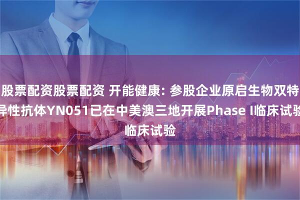 股票配资股票配资 开能健康: 参股企业原启生物双特异性抗体YN051已在中美澳三地开展Phase I临床试验