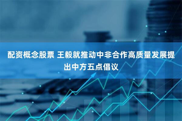 配资概念股票 王毅就推动中非合作高质量发展提出中方五点倡议