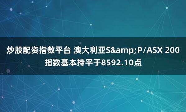 炒股配资指数平台 澳大利亚S&P/ASX 200指数基本持平于8592.10点