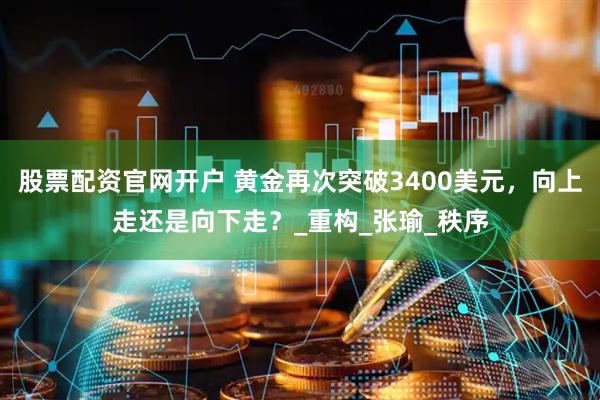 股票配资官网开户 黄金再次突破3400美元，向上走还是向下走？_重构_张瑜_秩序