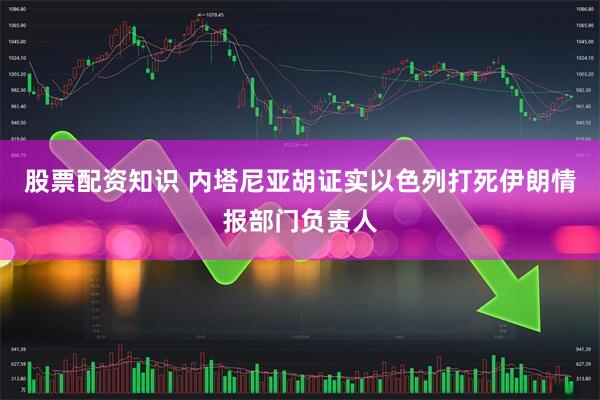 股票配资知识 内塔尼亚胡证实以色列打死伊朗情报部门负责人
