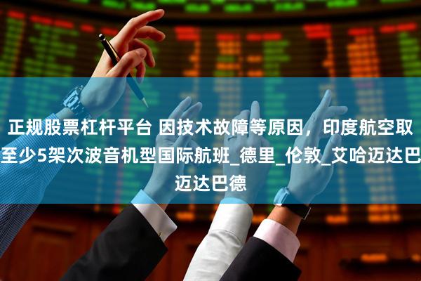 正规股票杠杆平台 因技术故障等原因，印度航空取消至少5架次波音机型国际航班_德里_伦敦_艾哈迈达巴德