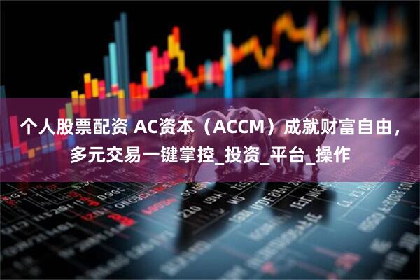 个人股票配资 AC资本（ACCM）成就财富自由，多元交易一键掌控_投资_平台_操作