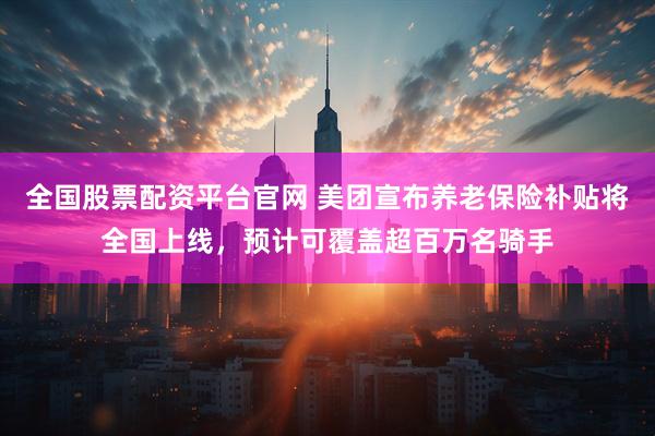 全国股票配资平台官网 美团宣布养老保险补贴将全国上线，预计可覆盖超百万名骑手