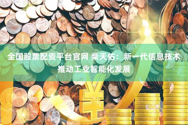 全国股票配资平台官网 柴天佑：新一代信息技术推动工业智能化发展