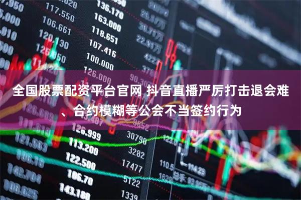 全国股票配资平台官网 抖音直播严厉打击退会难、合约模糊等公会不当签约行为