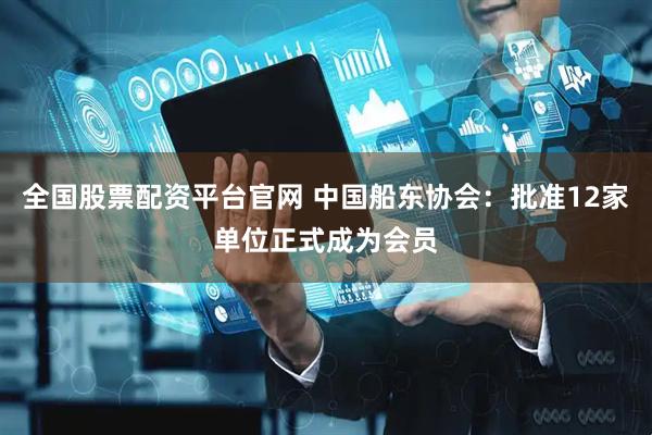 全国股票配资平台官网 中国船东协会：批准12家单位正式成为会员