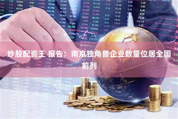 炒股配资王 报告：南京独角兽企业数量位居全国前列