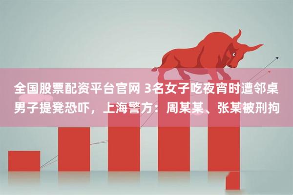 全国股票配资平台官网 3名女子吃夜宵时遭邻桌男子提凳恐吓，上海警方：周某某、张某被刑拘