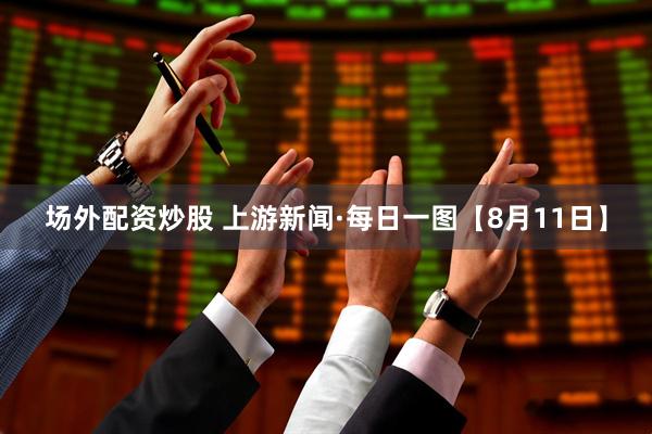场外配资炒股 上游新闻·每日一图【8月11日】