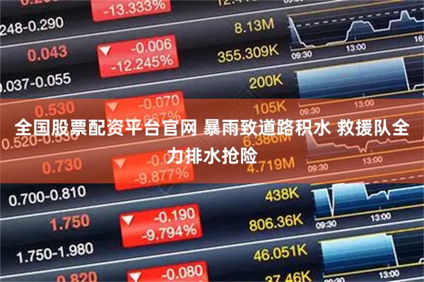 全国股票配资平台官网 暴雨致道路积水 救援队全力排水抢险