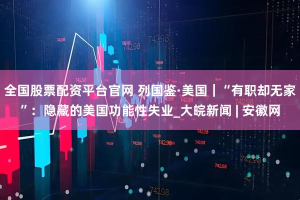 全国股票配资平台官网 列国鉴·美国｜“有职却无家”：隐藏的美国功能性失业_大皖新闻 | 安徽网