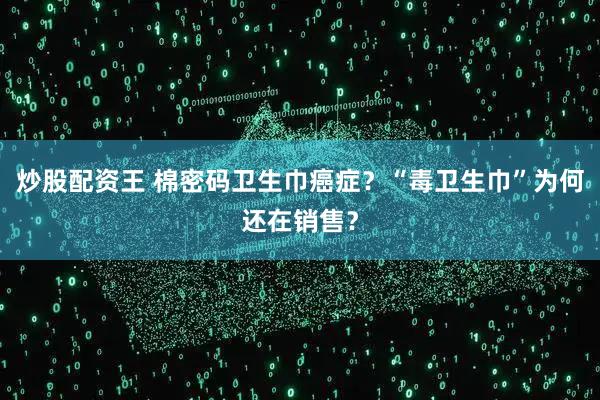炒股配资王 棉密码卫生巾癌症？“毒卫生巾”为何还在销售？