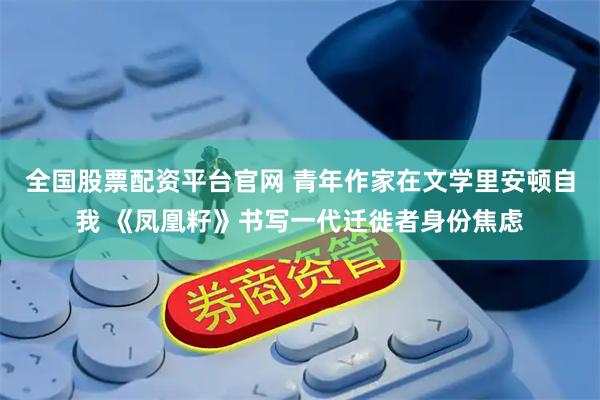 全国股票配资平台官网 青年作家在文学里安顿自我 《凤凰籽》书写一代迁徙者身份焦虑
