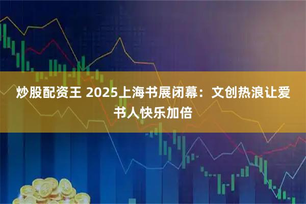 炒股配资王 2025上海书展闭幕：文创热浪让爱书人快乐加倍
