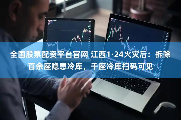 全国股票配资平台官网 江西1·24火灾后：拆除百余座隐患冷库，千座冷库扫码可见