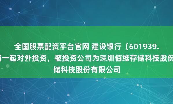 全国股票配资平台官网 建设银行（601939.SH）新增一起对外投资，被投资公司为深圳佰维存储科技股份有限公司