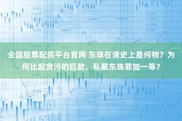 全国股票配资平台官网 东珠在清史上是何物？为何比起贪污的巨款，私藏东珠罪加一等？
