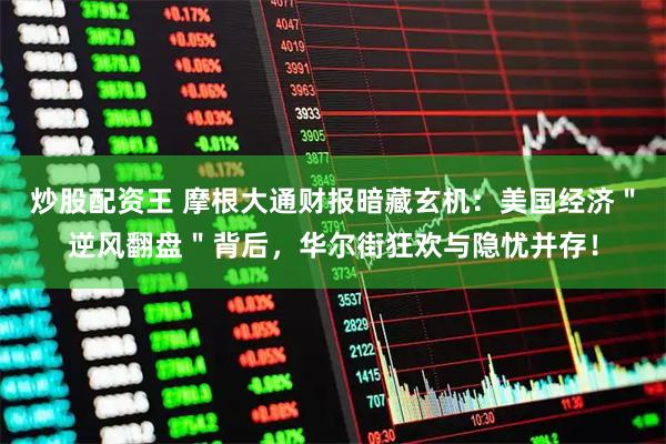 炒股配资王 摩根大通财报暗藏玄机：美国经济＂逆风翻盘＂背后，华尔街狂欢与隐忧并存！