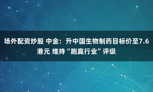 场外配资炒股 中金：升中国生物制药目标价至7.6港元 维持“跑赢行业”评级