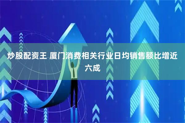 炒股配资王 厦门消费相关行业日均销售额比增近六成
