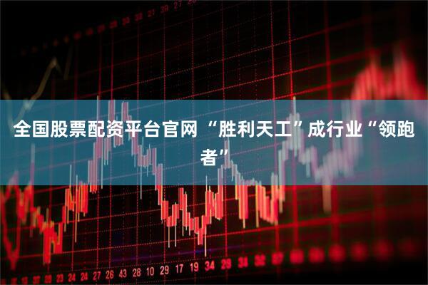 全国股票配资平台官网 “胜利天工”成行业“领跑者”