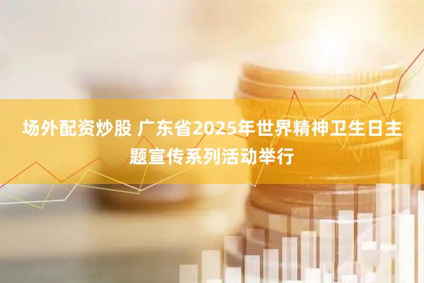 场外配资炒股 广东省2025年世界精神卫生日主题宣传系列活动举行