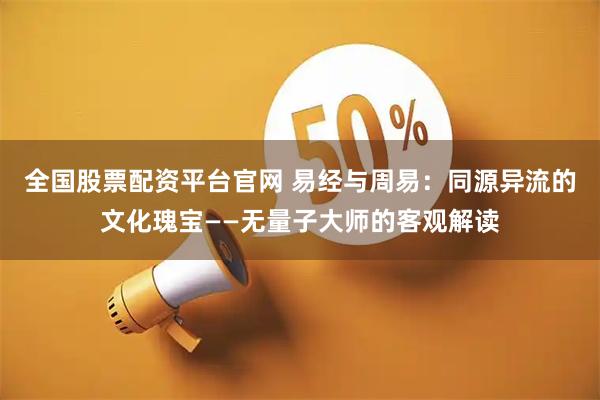 全国股票配资平台官网 易经与周易：同源异流的文化瑰宝——无量子大师的客观解读