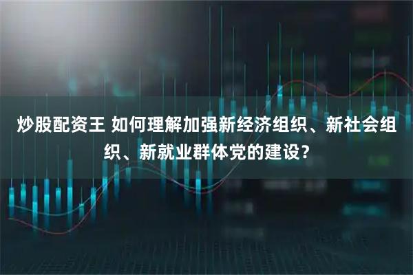 炒股配资王 如何理解加强新经济组织、新社会组织、新就业群体党的建设？