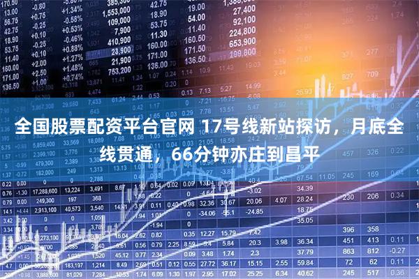 全国股票配资平台官网 17号线新站探访，月底全线贯通，66分钟亦庄到昌平