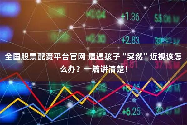 全国股票配资平台官网 遭遇孩子“突然”近视该怎么办？一篇讲清楚！