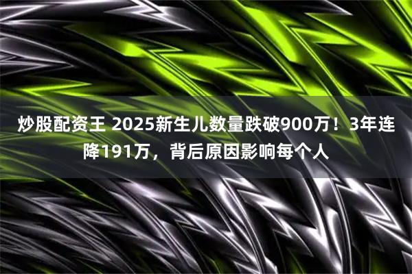 炒股配资王 2025新生儿数量跌破900万！3年连降191万，背后原因影响每个人