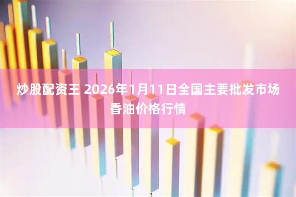 炒股配资王 2026年1月11日全国主要批发市场香油价格行情