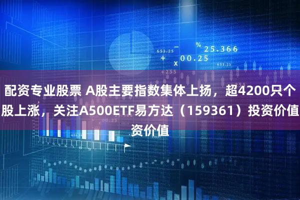 配资专业股票 A股主要指数集体上扬，超4200只个股上涨，关注A500ETF易方达（159361）投资价值