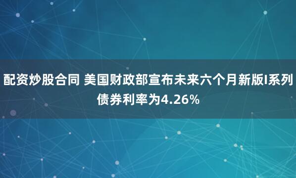 配资炒股合同 美国财政部宣布未来六个月新版I系列债券利率为4.26%