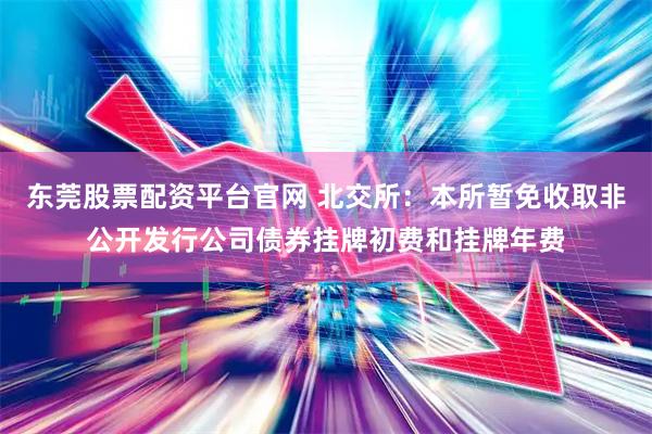 东莞股票配资平台官网 北交所：本所暂免收取非公开发行公司债券挂牌初费和挂牌年费