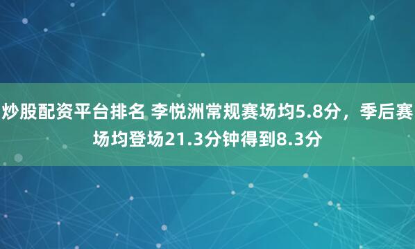 炒股配资平台排名 李悦洲常规赛场均5.8分，季后赛场均登场21.3分钟得到8.3分