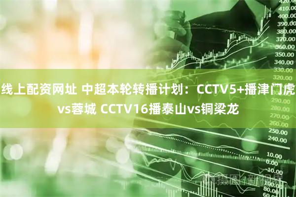线上配资网址 中超本轮转播计划：CCTV5+播津门虎vs蓉城 CCTV16播泰山vs铜梁龙