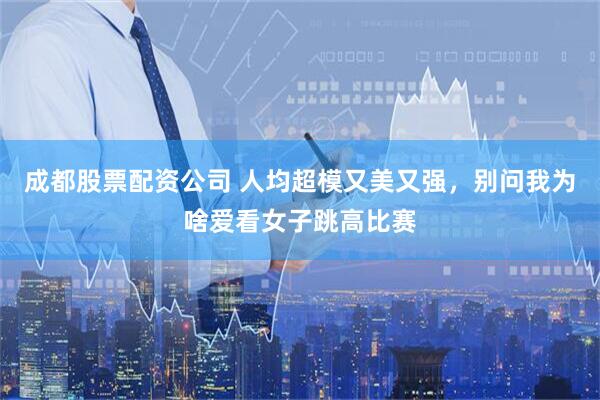 成都股票配资公司 人均超模又美又强，别问我为啥爱看女子跳高比赛