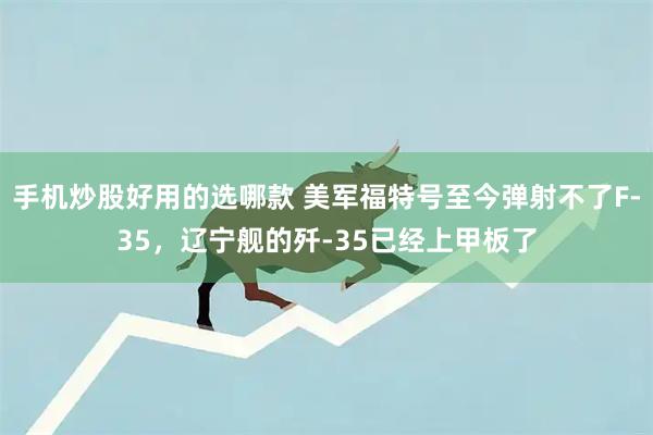 手机炒股好用的选哪款 美军福特号至今弹射不了F-35，辽宁舰的歼-35已经上甲板了