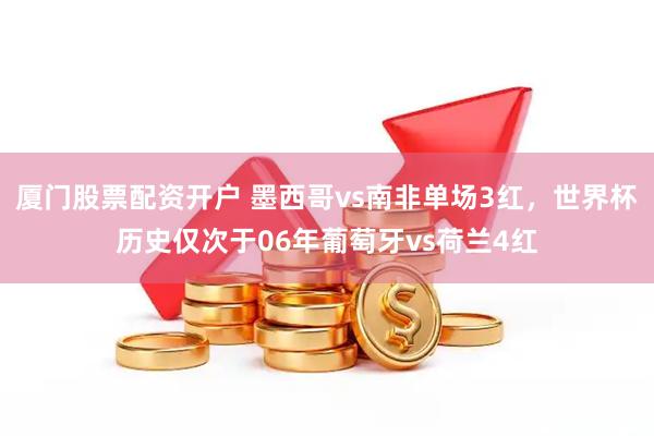 厦门股票配资开户 墨西哥vs南非单场3红，世界杯历史仅次于06年葡萄牙vs荷兰4红