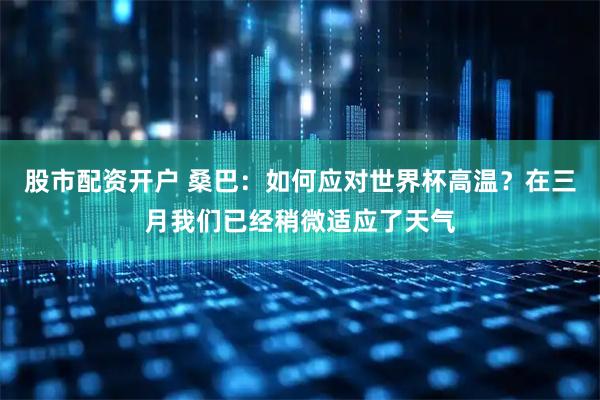 股市配资开户 桑巴：如何应对世界杯高温？在三月我们已经稍微适应了天气