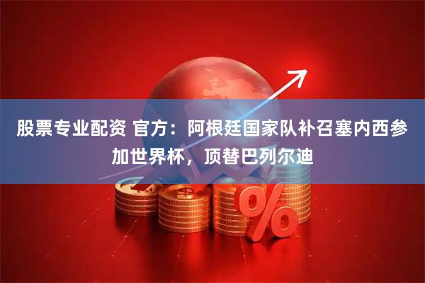 股票专业配资 官方：阿根廷国家队补召塞内西参加世界杯，顶替巴列尔迪