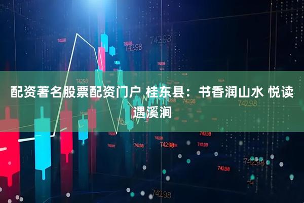 配资著名股票配资门户 桂东县：书香润山水 悦读遇溪涧