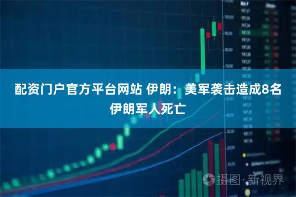 配资门户官方平台网站 伊朗：美军袭击造成8名伊朗军人死亡