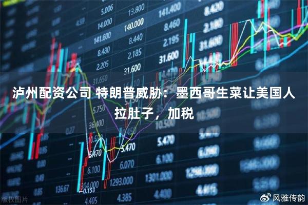 泸州配资公司 特朗普威胁：墨西哥生菜让美国人拉肚子，加税