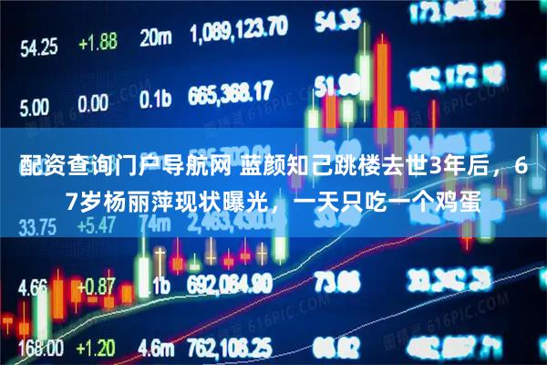 配资查询门户导航网 蓝颜知己跳楼去世3年后，67岁杨丽萍现状曝光，一天只吃一个鸡蛋